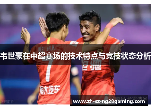 韦世豪在中超赛场的技术特点与竞技状态分析 韦世豪在中超赛场的技术特点与竞技状态分析