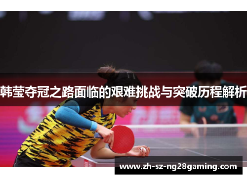韩莹夺冠之路面临的艰难挑战与突破历程解析
