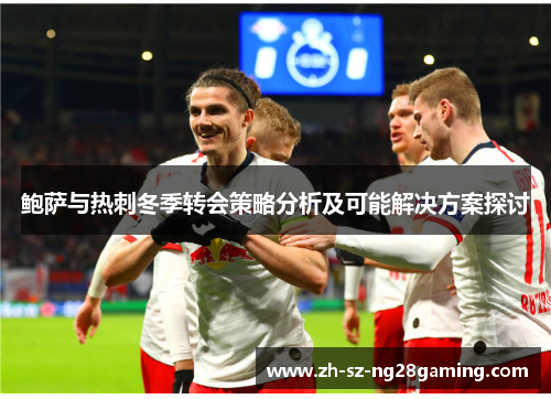 鲍萨与热刺冬季转会策略分析及可能解决方案探讨