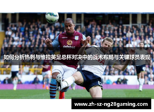 如何分析热刺与维拉英足总杯对决中的战术布局与关键球员表现 如何分析热刺与维拉英足总杯对决中的战术布局与关键球员表现