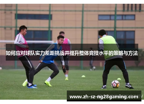 如何应对球队实力差距挑战并提升整体竞技水平的策略与方法 如何应对球队实力差距挑战并提升整体竞技水平的策略与方法
