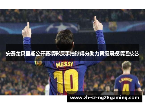 安赛龙贝里斯公开赛精彩反手抽球得分助力晋级展现精湛技艺