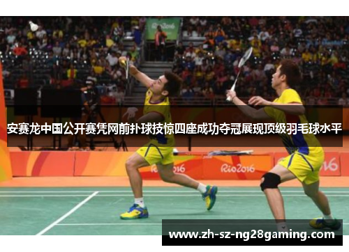安赛龙中国公开赛凭网前扑球技惊四座成功夺冠展现顶级羽毛球水平