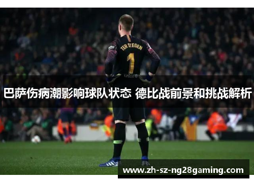 巴萨伤病潮影响球队状态 德比战前景和挑战解析