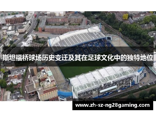 斯坦福桥球场历史变迁及其在足球文化中的独特地位