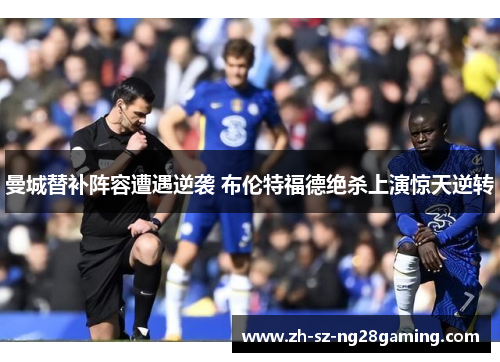 曼城替补阵容遭遇逆袭 布伦特福德绝杀上演惊天逆转 曼城替补阵容遭遇逆袭 布伦特福德绝杀上演惊天逆转