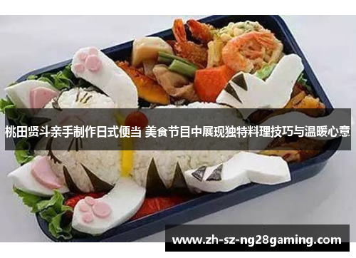 桃田贤斗亲手制作日式便当 美食节目中展现独特料理技巧与温暖心意