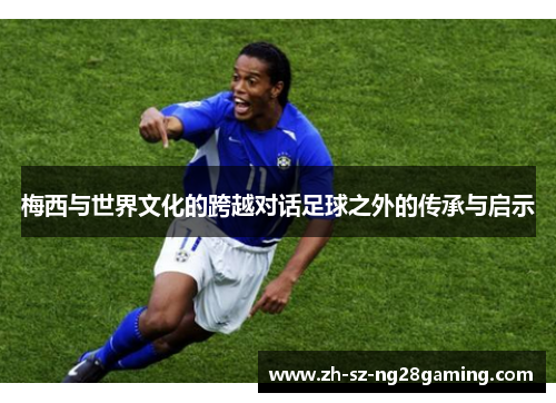 梅西与世界文化的跨越对话足球之外的传承与启示 梅西与世界文化的跨越对话足球之外的传承与启示