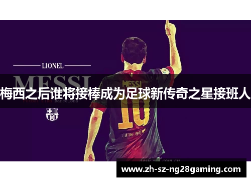 梅西之后谁将接棒成为足球新传奇之星接班人 梅西之后谁将接棒成为足球新传奇之星接班人