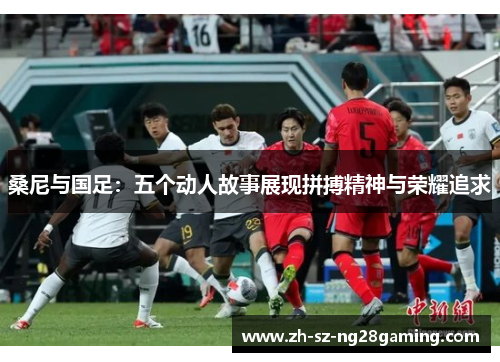 桑尼与国足:五个动人故事展现拼搏精神与荣耀追求 桑尼与国足:五个动人故事展现拼搏精神与荣耀追求