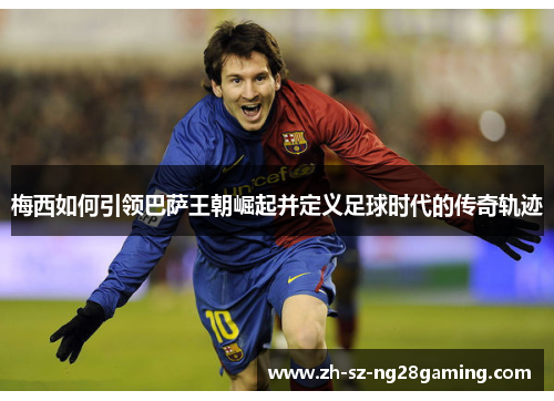 梅西如何引领巴萨王朝崛起并定义足球时代的传奇轨迹 梅西如何引领巴萨王朝崛起并定义足球时代的传奇轨迹