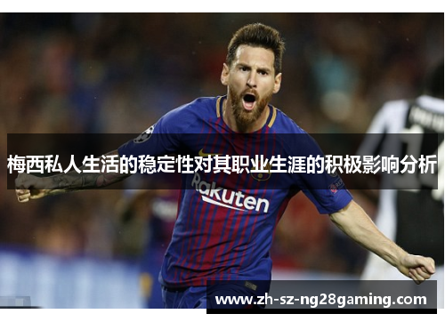 梅西私人生活的稳定性对其职业生涯的积极影响分析 梅西私人生活的稳定性对其职业生涯的积极影响分析