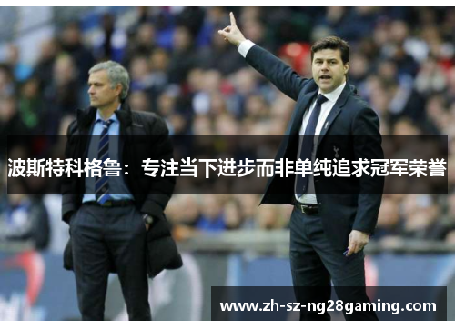 波斯特科格鲁：专注当下进步而非单纯追求冠军荣誉