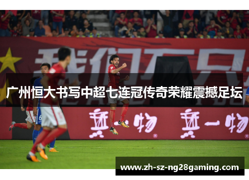 广州恒大书写中超七连冠传奇荣耀震撼足坛 广州恒大书写中超七连冠传奇荣耀震撼足坛