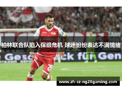 柏林联合队陷入保级危机 球迷纷纷表达不满情绪 柏林联合队陷入保级危机 球迷纷纷表达不满情绪