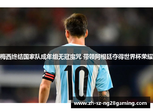 梅西终结国家队成年组无冠魔咒 带领阿根廷夺得世界杯荣耀