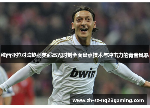 穆西亚拉对阵热刺英超高光时刻全面盘点技术与冲击力的青春风暴 穆西亚拉对阵热刺英超高光时刻全面盘点技术与冲击力的青春风暴