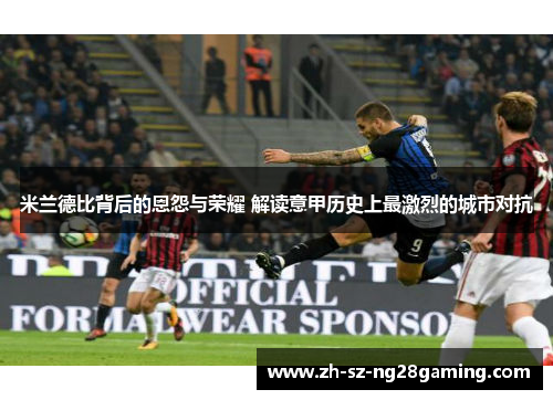 米兰德比背后的恩怨与荣耀 解读意甲历史上最激烈的城市对抗