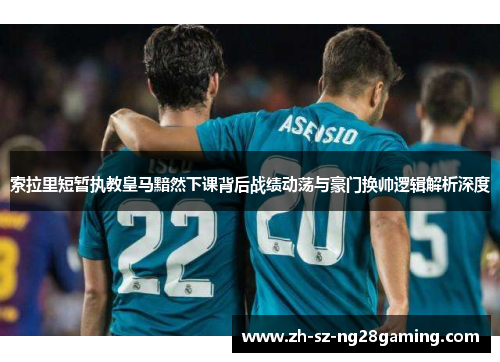 索拉里短暂执教皇马黯然下课背后战绩动荡与豪门换帅逻辑解析深度 索拉里短暂执教皇马黯然下课背后战绩动荡与豪门换帅逻辑解析深度