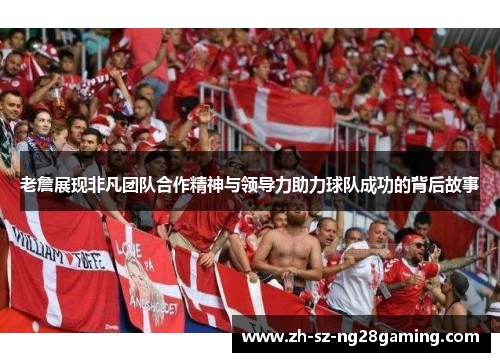 老詹展现非凡团队合作精神与领导力助力球队成功的背后故事 老詹展现非凡团队合作精神与领导力助力球队成功的背后故事