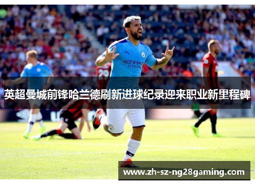 英超曼城前锋哈兰德刷新进球纪录迎来职业新里程碑