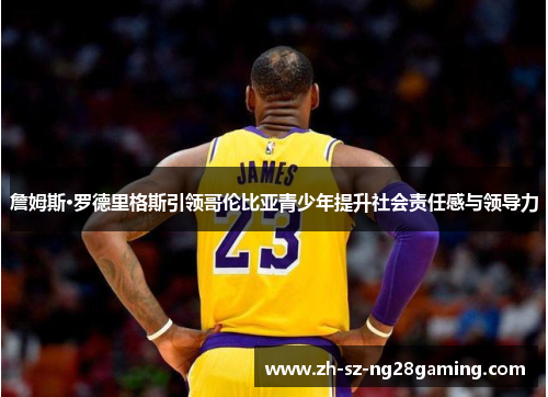 詹姆斯·罗德里格斯引领哥伦比亚青少年提升社会责任感与领导力 詹姆斯·罗德里格斯引领哥伦比亚青少年提升社会责任感与领导力