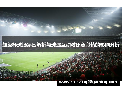 超级杯球场氛围解析与球迷互动对比赛激情的影响分析 超级杯球场氛围解析与球迷互动对比赛激情的影响分析