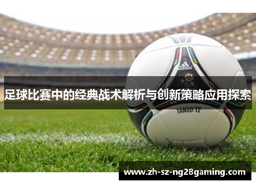 足球比赛中的经典战术解析与创新策略应用探索 足球比赛中的经典战术解析与创新策略应用探索