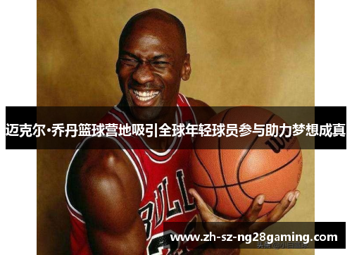 迈克尔·乔丹篮球营地吸引全球年轻球员参与助力梦想成真 迈克尔·乔丹篮球营地吸引全球年轻球员参与助力梦想成真