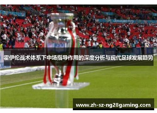 霍伊伦战术体系下中场指导作用的深度分析与现代足球发展趋势 霍伊伦战术体系下中场指导作用的深度分析与现代足球发展趋势