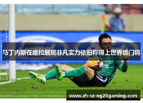 马丁内斯在维拉展现非凡实力依旧称得上世界级门将 马丁内斯在维拉展现非凡实力依旧称得上世界级门将