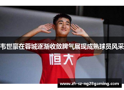 韦世豪在蓉城逐渐收敛脾气展现成熟球员风采 韦世豪在蓉城逐渐收敛脾气展现成熟球员风采