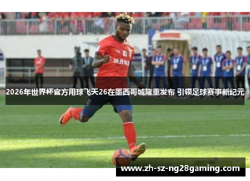 2026年世界杯官方用球飞天26在墨西哥城隆重发布 引领足球赛事新纪元