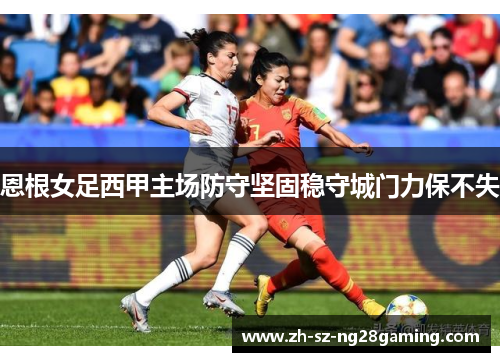 恩根女足西甲主场防守坚固稳守城门力保不失 恩根女足西甲主场防守坚固稳守城门力保不失