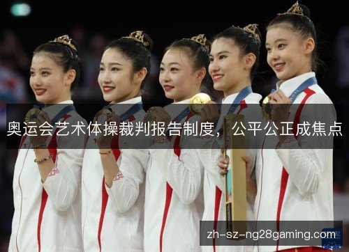 奥运会艺术体操裁判报告制度,公平公正成焦点 奥运会艺术体操裁判报告制度,公平公正成焦点