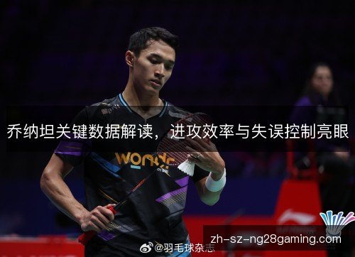 乔纳坦关键数据解读,进攻效率与失误控制亮眼 乔纳坦关键数据解读,进攻效率与失误控制亮眼