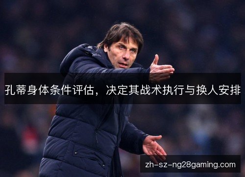 孔蒂身体条件评估，决定其战术执行与换人安排