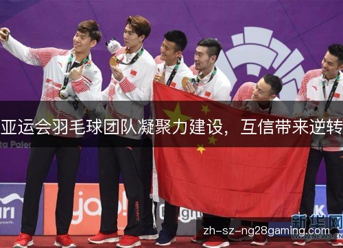 亚运会羽毛球团队凝聚力建设,互信带来逆转 亚运会羽毛球团队凝聚力建设,互信带来逆转