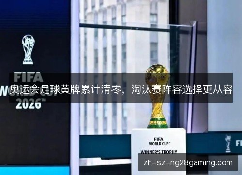 奥运会足球黄牌累计清零,淘汰赛阵容选择更从容 奥运会足球黄牌累计清零,淘汰赛阵容选择更从容